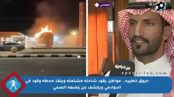 حروق خطيرة.. مواطن يقود شاحنة مشتعلة وينقذ محطة وقود في الدوادمي ويكشف عن وضعه الصحي